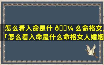 怎么看入命是什 🌼 么命格女人「怎么看入命是什么命格女人婚姻」